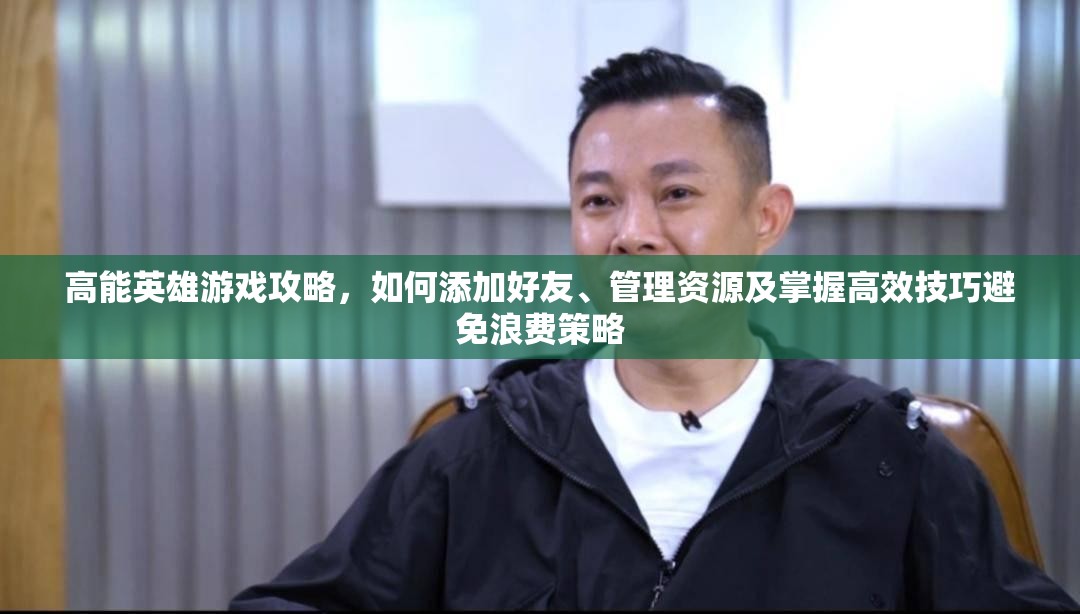 高能英雄游戏攻略，如何添加好友、管理资源及掌握高效技巧避免浪费策略