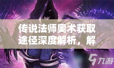传说法师奥术获取途径深度解析，解锁奥术的全面指南