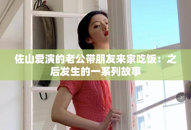 佐山爱演的老公带朋友来家吃饭：之后发生的一系列故事