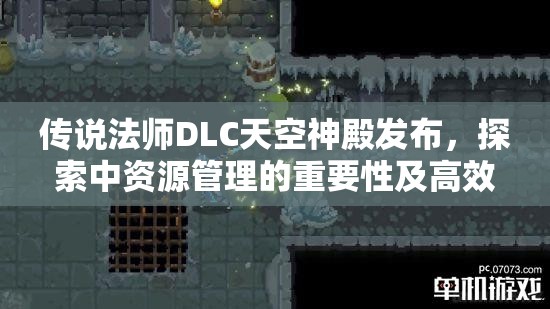 传说法师DLC天空神殿发布，探索中资源管理的重要性及高效利用实战策略