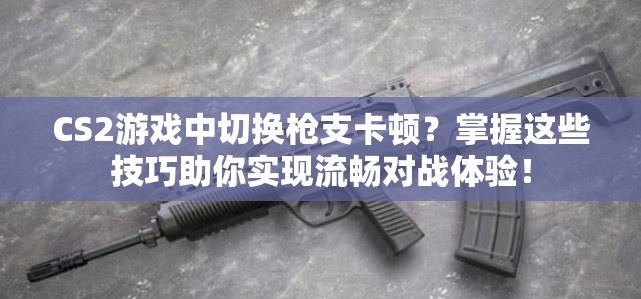 CS2游戏中切换枪支卡顿？掌握这些技巧助你实现流畅对战体验！