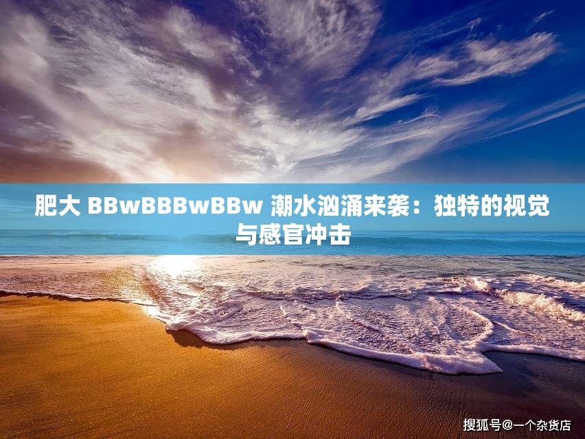 肥大 BBwBBBwBBw 潮水汹涌来袭：独特的视觉与感官冲击