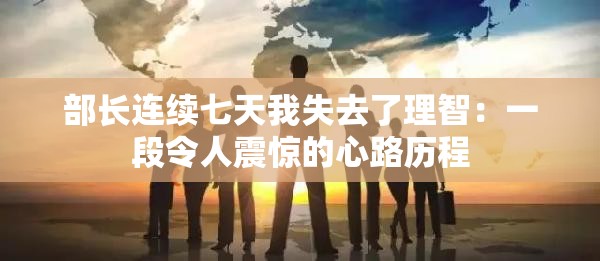 部长连续七天我失去了理智：一段令人震惊的心路历程