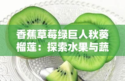 香蕉草莓绿巨人秋葵榴莲：探索水果与蔬菜的奇妙世界