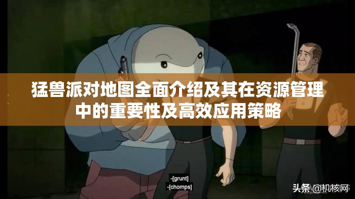 猛兽派对地图全面介绍及其在资源管理中的重要性及高效应用策略