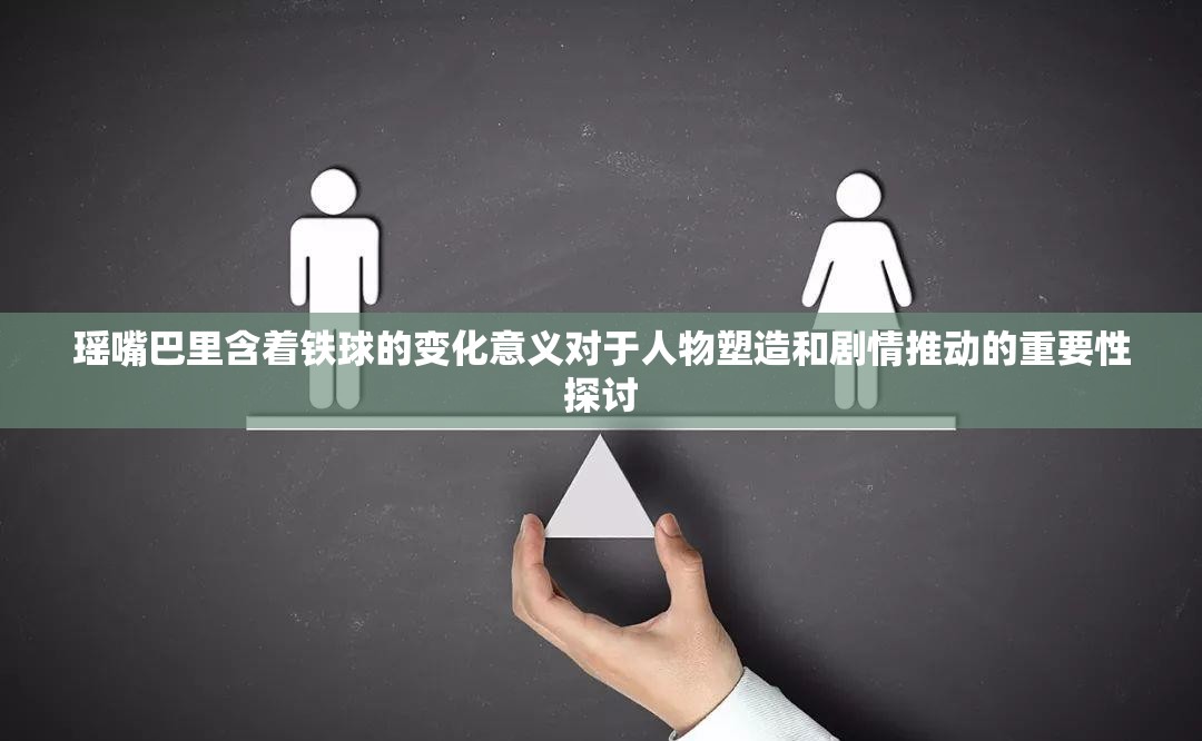 瑶嘴巴里含着铁球的变化意义对于人物塑造和剧情推动的重要性探讨