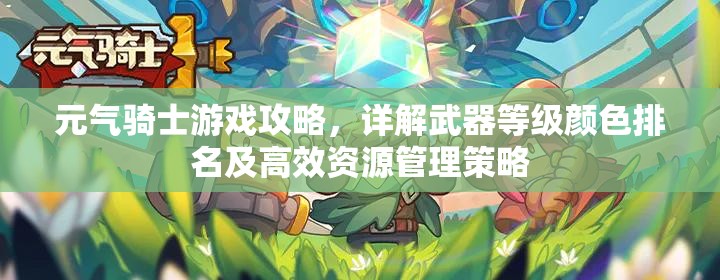 元气骑士游戏攻略，详解武器等级颜色排名及高效资源管理策略