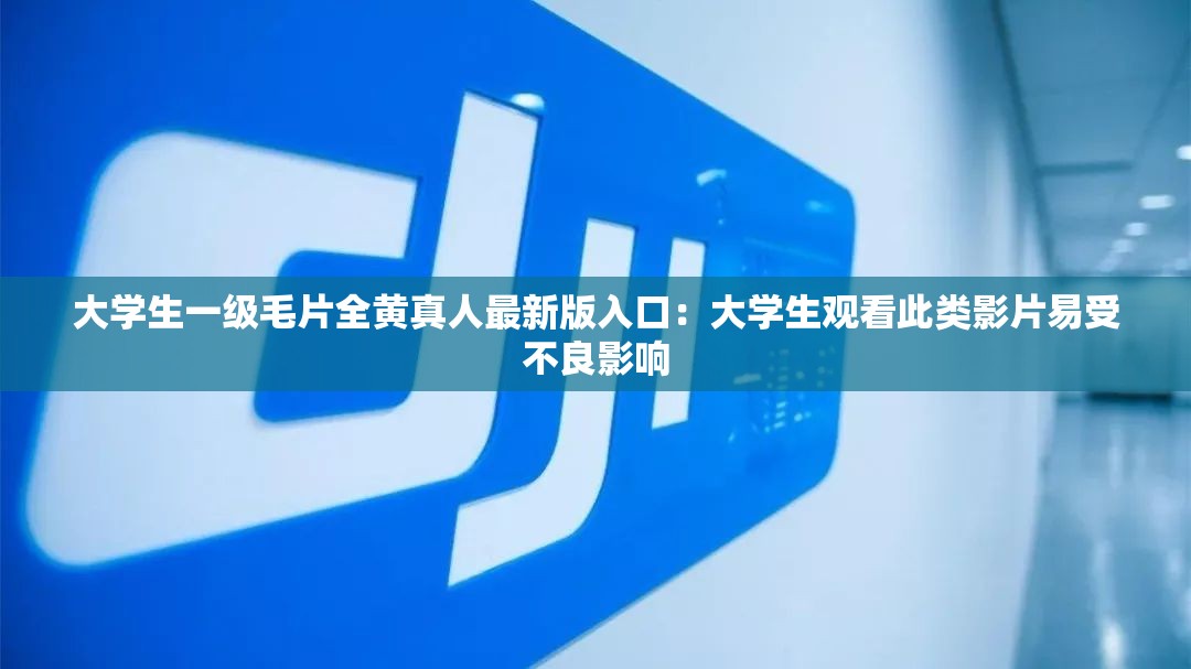 大学生一级毛片全黄真人最新版入口：大学生观看此类影片易受不良影响
