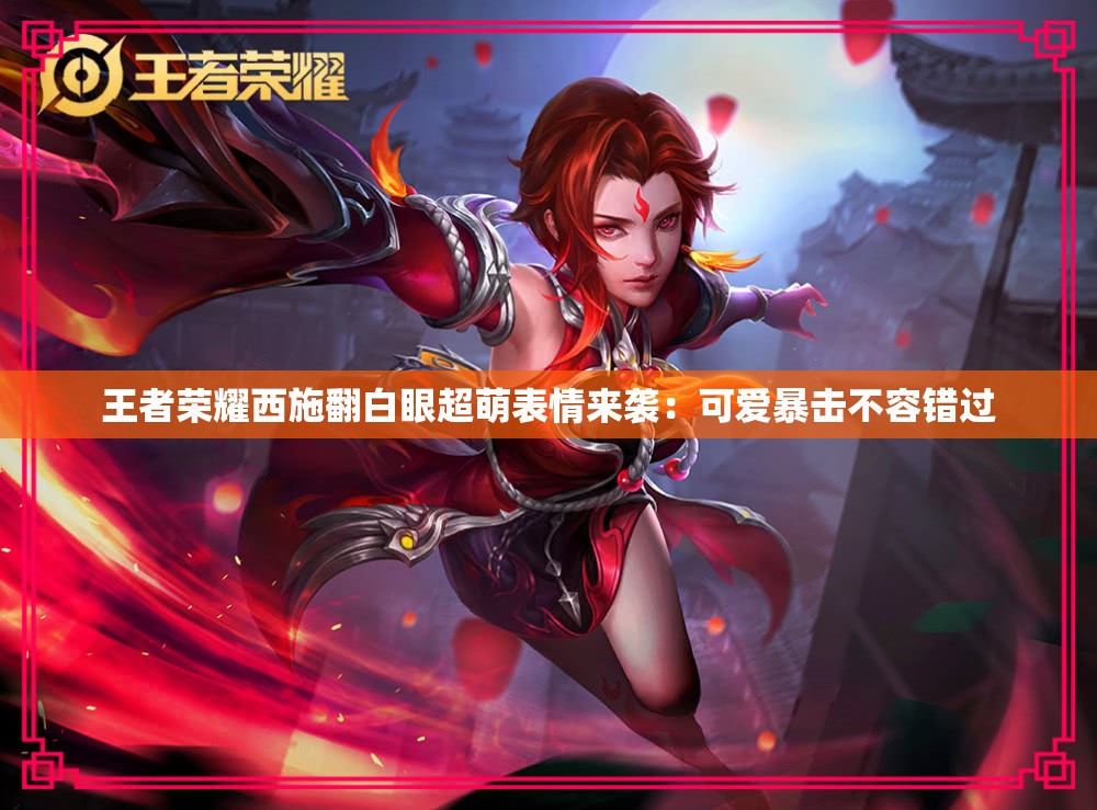 王者荣耀西施翻白眼超萌表情来袭：可爱暴击不容错过