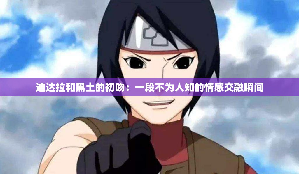 迪达拉和黑土的初吻：一段不为人知的情感交融瞬间