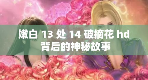 嫩白 13 处 14 破摘花 hd 背后的神秘故事