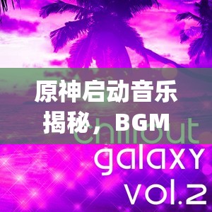 原神启动音乐揭秘，BGM小曲Dawn Winery介绍及其资源管理艺术探索