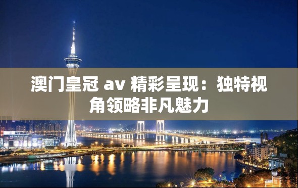 澳门皇冠 av 精彩呈现：独特视角领略非凡魅力
