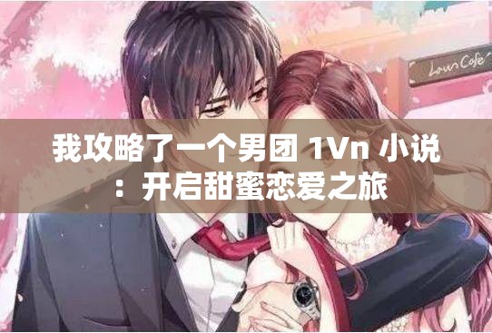 我攻略了一个男团 1Vn 小说 ：开启甜蜜恋爱之旅