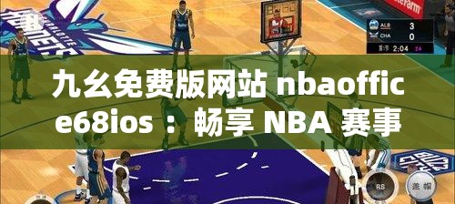 九幺免费版网站 nbaoffice68ios ：畅享 NBA 赛事直播