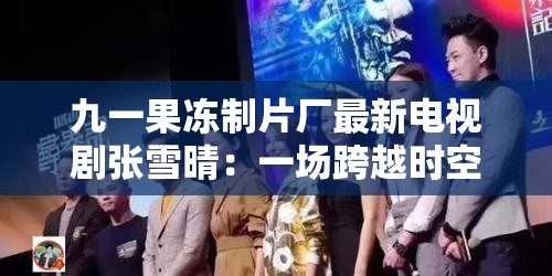 九一果冻制片厂最新电视剧张雪晴：一场跨越时空的爱恋