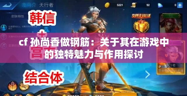 cf 孙尚香做钢筋：关于其在游戏中的独特魅力与作用探讨
