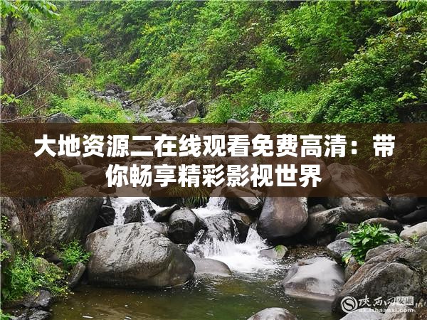 大地资源二在线观看免费高清：带你畅享精彩影视世界