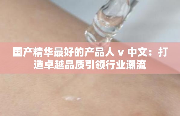 国产精华最好的产品人 v 中文：打造卓越品质引领行业潮流