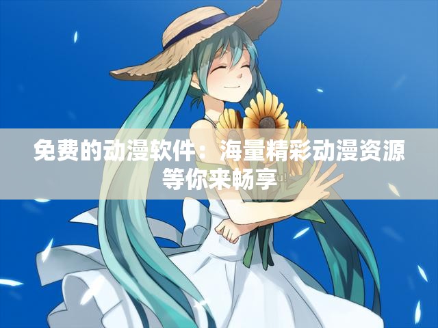 免费的动漫软件：海量精彩动漫资源等你来畅享
