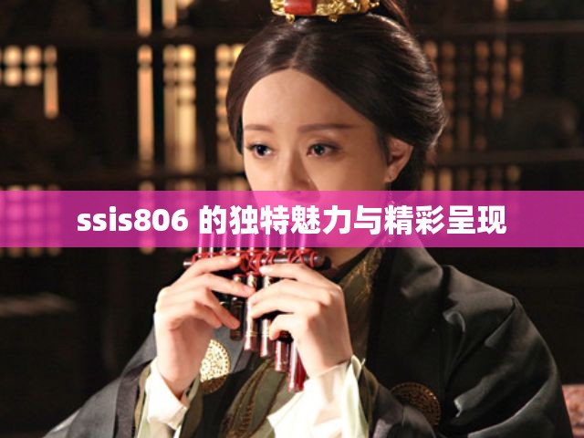 ssis806 的独特魅力与精彩呈现