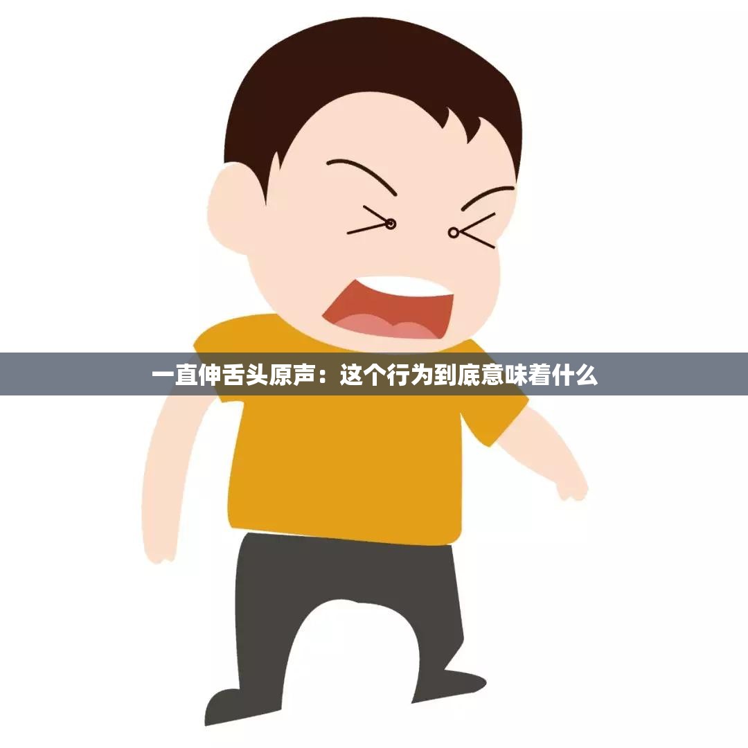 一直伸舌头原声:这个行为到底意味着什么 一直伸舌头原声:这个行为到底意味着什么