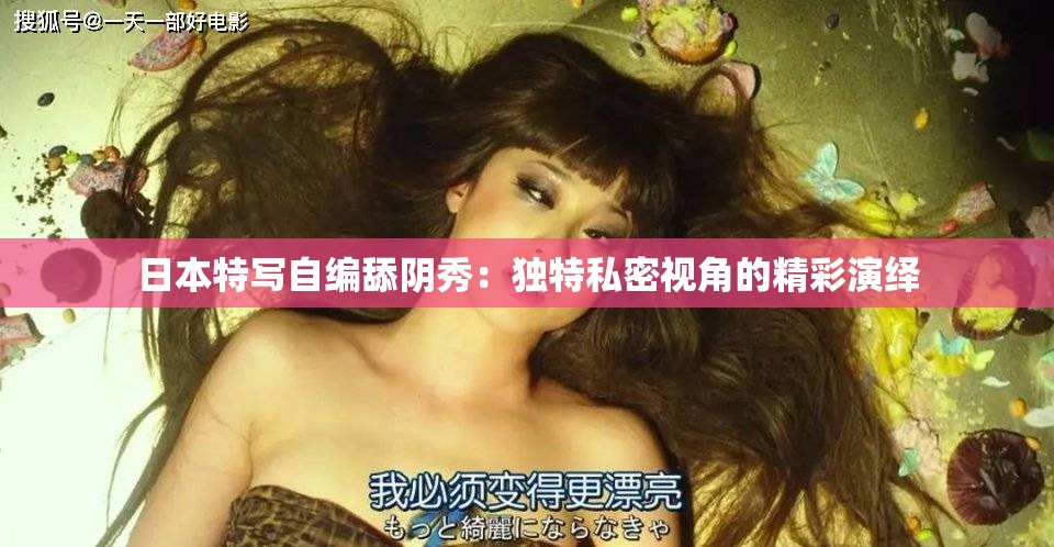日本特写自编舔阴秀：独特私密视角的精彩演绎