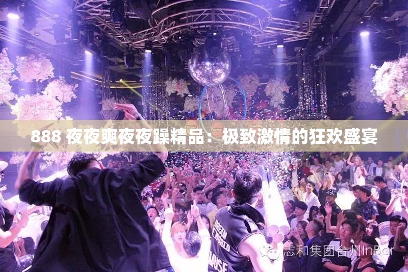 888 夜夜爽夜夜躁精品：极致激情的狂欢盛宴