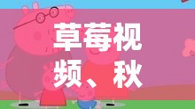 草莓视频、秋葵视频、小猪视频——精彩多元的视频合集