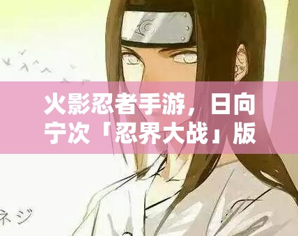 火影忍者手游，日向宁次「忍界大战」版本技能机制全面深度解析