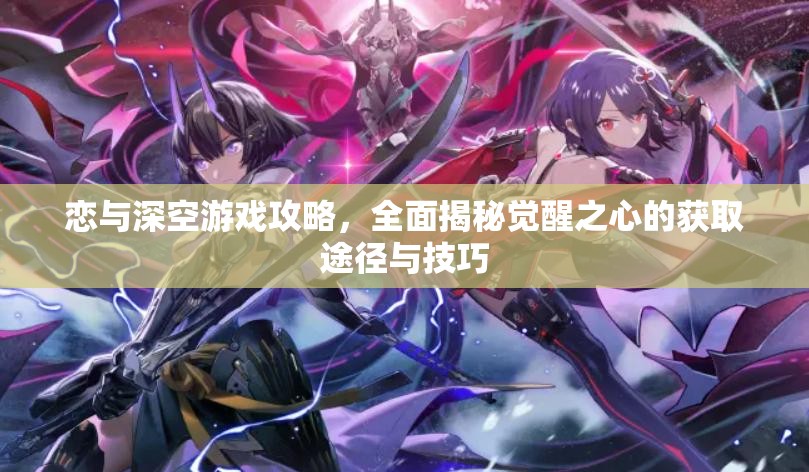 恋与深空游戏攻略，全面揭秘觉醒之心的获取途径与技巧