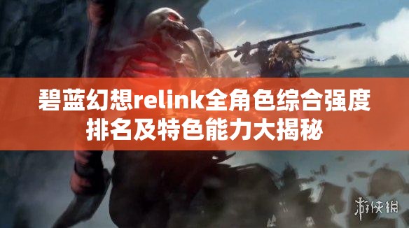 碧蓝幻想relink全角色综合强度排名及特色能力大揭秘