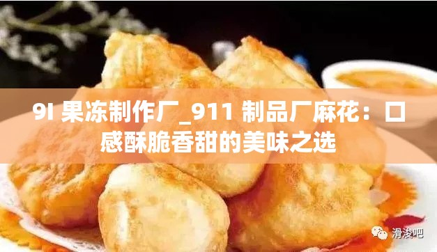 9I 果冻制作厂_911 制品厂麻花:口感酥脆香甜的美味之选 9I 果冻制作厂_911 制品厂麻花:口感酥脆香甜的美味之选