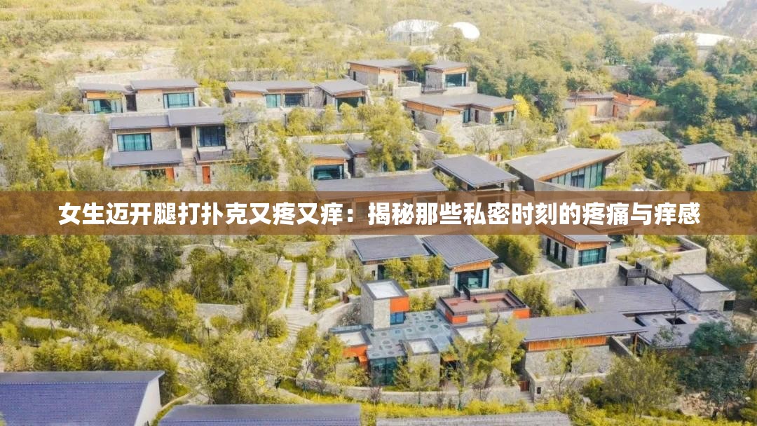 女生迈开腿打扑克又疼又痒:揭秘那些私密时刻的疼痛与痒感 女生迈开腿打扑克又疼又痒:揭秘那些私密时刻的疼痛与痒感