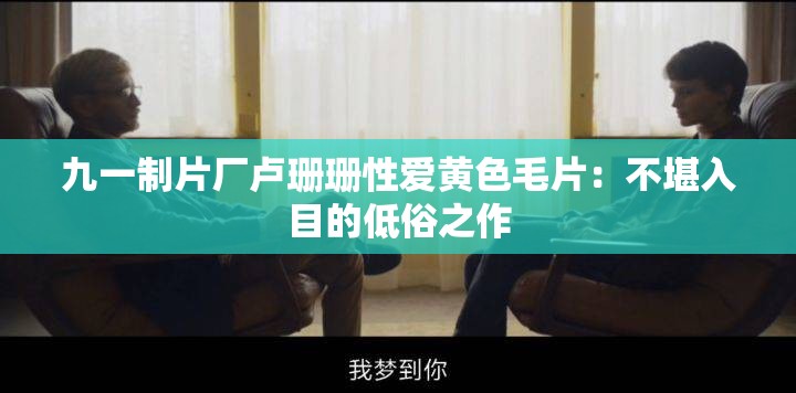 九一制片厂卢珊珊性爱黄色毛片：不堪入目的低俗之作