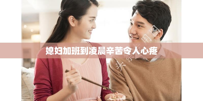 媳妇加班到凌晨辛苦令人心疼