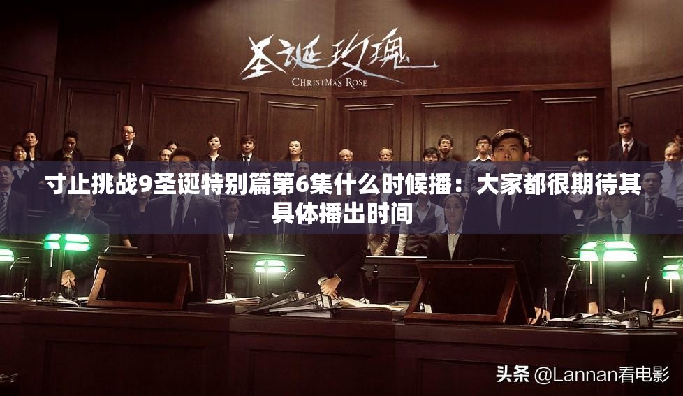 寸止挑战9圣诞特别篇第6集什么时候播：大家都很期待其具体播出时间