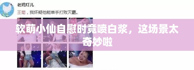 软萌小仙自慰时竟喷白浆，这场景太奇妙啦