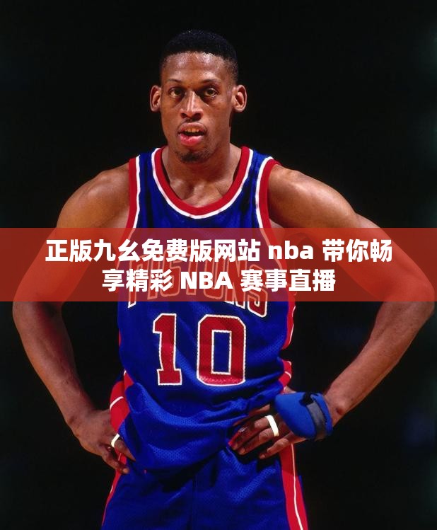 正版九幺免费版网站 nba 带你畅享精彩 NBA 赛事直播
