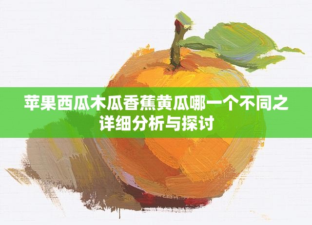 苹果西瓜木瓜香蕉黄瓜哪一个不同之详细分析与探讨