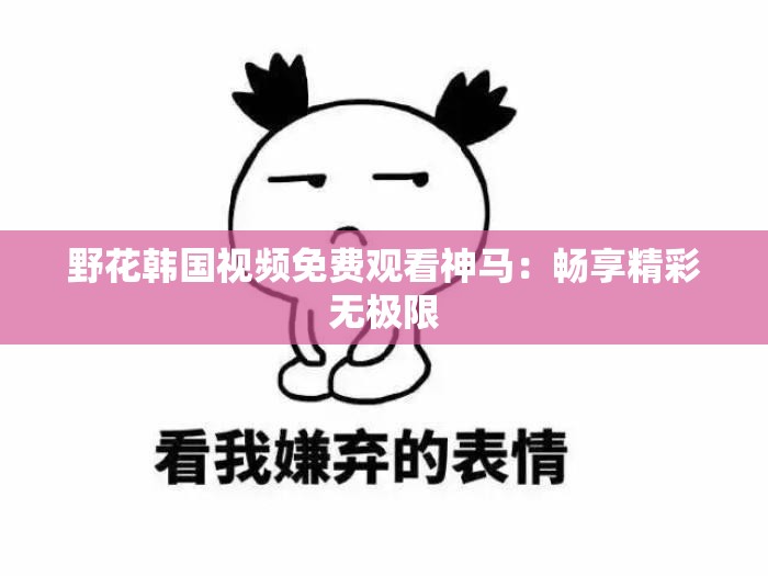 野花韩国视频免费观看神马：畅享精彩无极限