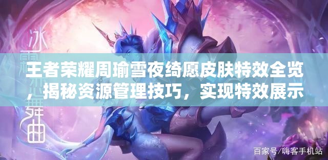王者荣耀周瑜雪夜绮愿皮肤特效全览，揭秘资源管理技巧，实现特效展示与价值利用最大化