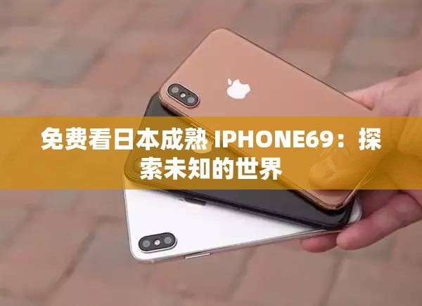 免费看日本成熟 IPHONE69：探索未知的世界