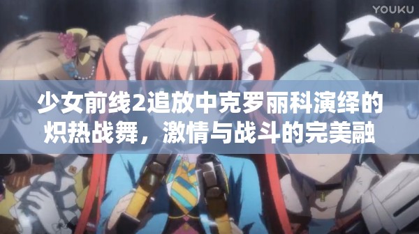 少女前线2追放中克罗丽科演绎的炽热战舞，激情与战斗的完美融合