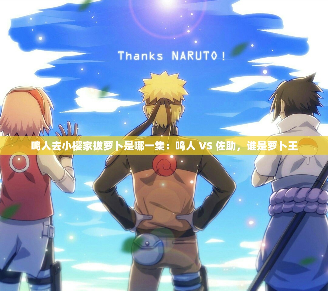 鸣人去小樱家拔萝卜是哪一集：鸣人 VS 佐助，谁是萝卜王