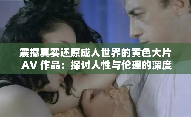 震撼真实还原成人世界的黄色大片 AV 作品：探讨人性与伦理的深度剖析