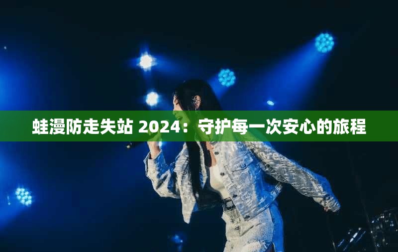 蛙漫防走失站 2024：守护每一次安心的旅程