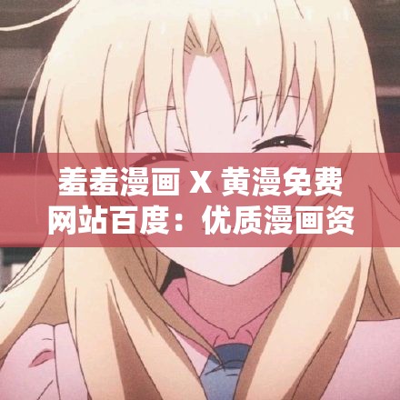 羞羞漫画 X 黄漫免费网站百度：优质漫画资源，畅享无限制阅读