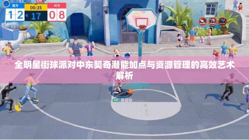 全明星街球派对中东契奇潜能加点与资源管理的高效艺术解析