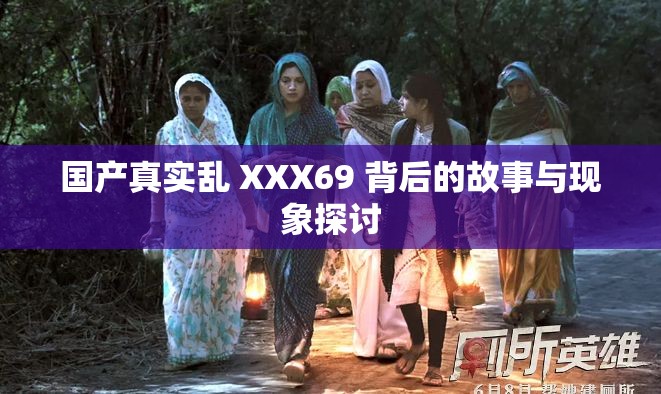 国产真实乱 XXX69 背后的故事与现象探讨